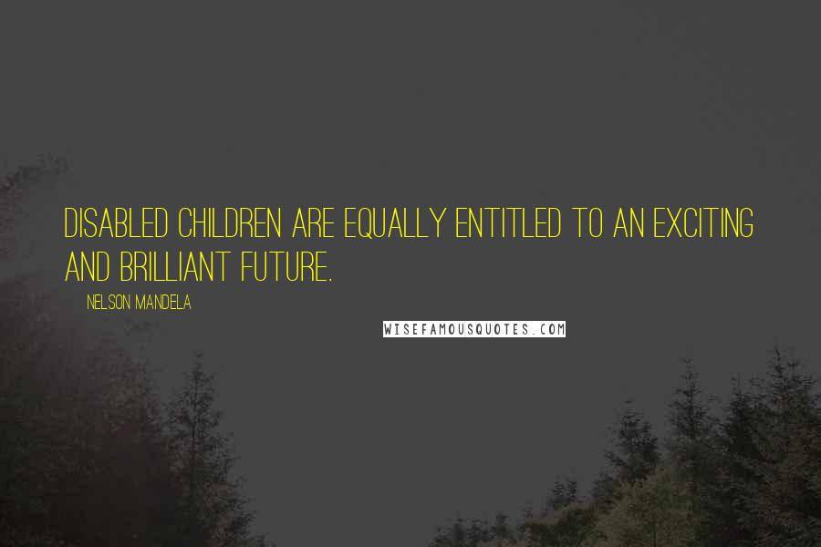 Nelson Mandela Quotes: Disabled children are equally entitled to an exciting and brilliant future.