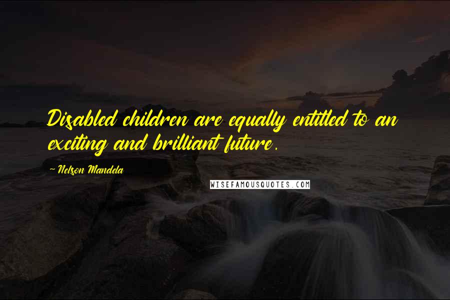 Nelson Mandela Quotes: Disabled children are equally entitled to an exciting and brilliant future.