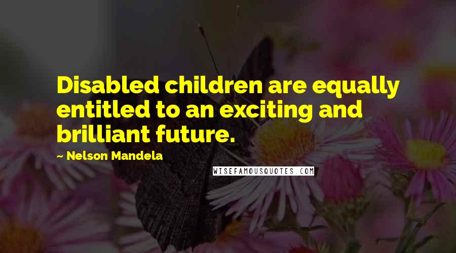 Nelson Mandela Quotes: Disabled children are equally entitled to an exciting and brilliant future.