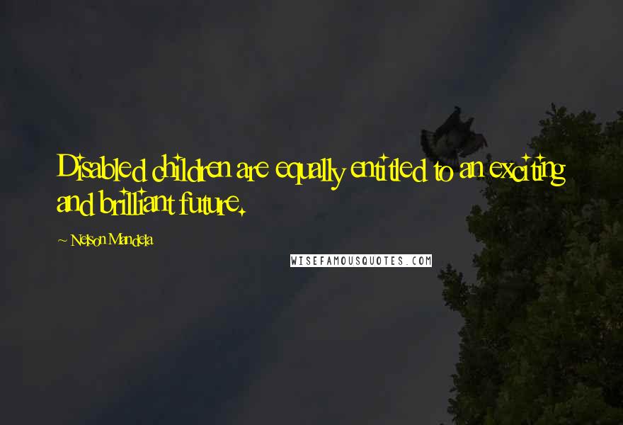 Nelson Mandela Quotes: Disabled children are equally entitled to an exciting and brilliant future.