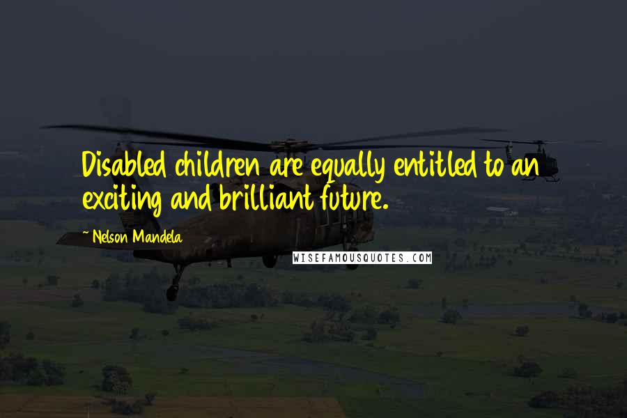 Nelson Mandela Quotes: Disabled children are equally entitled to an exciting and brilliant future.