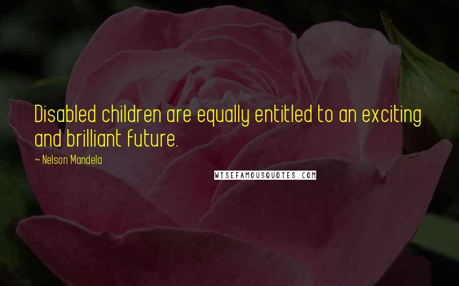 Nelson Mandela Quotes: Disabled children are equally entitled to an exciting and brilliant future.
