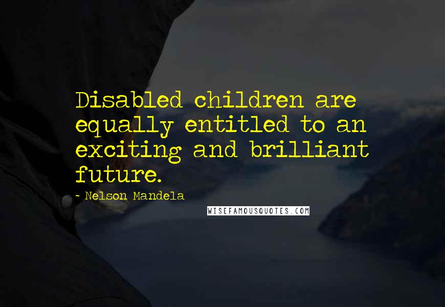 Nelson Mandela Quotes: Disabled children are equally entitled to an exciting and brilliant future.