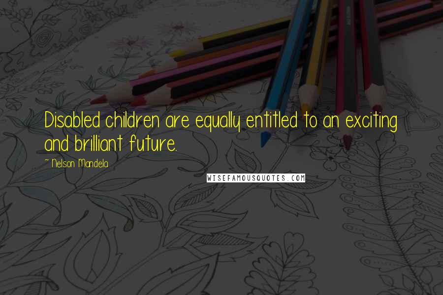 Nelson Mandela Quotes: Disabled children are equally entitled to an exciting and brilliant future.