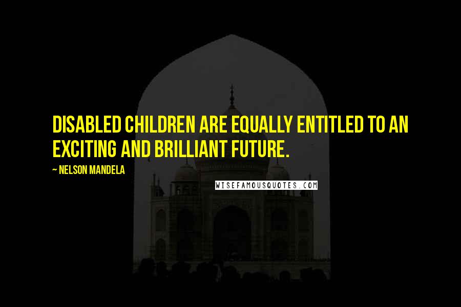 Nelson Mandela Quotes: Disabled children are equally entitled to an exciting and brilliant future.