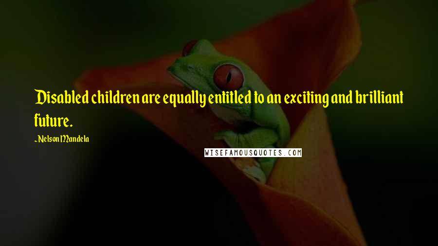 Nelson Mandela Quotes: Disabled children are equally entitled to an exciting and brilliant future.