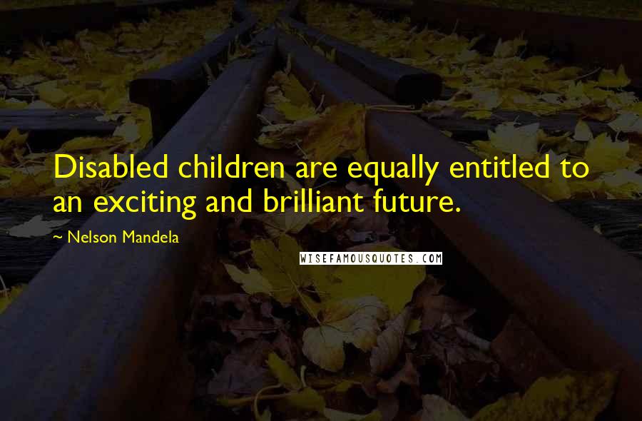 Nelson Mandela Quotes: Disabled children are equally entitled to an exciting and brilliant future.