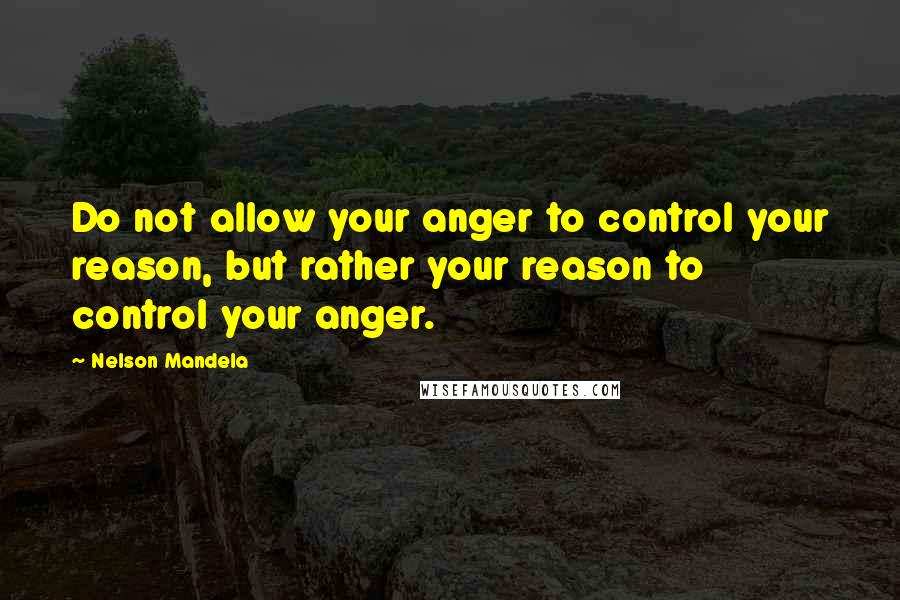 Nelson Mandela Quotes: Do not allow your anger to control your reason, but rather your reason to control your anger.