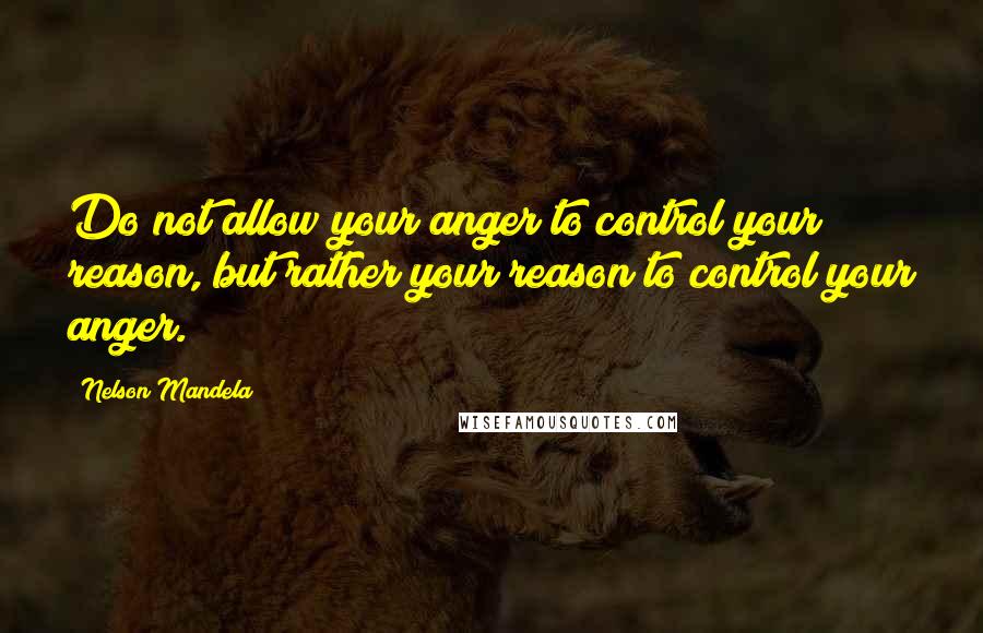 Nelson Mandela Quotes: Do not allow your anger to control your reason, but rather your reason to control your anger.