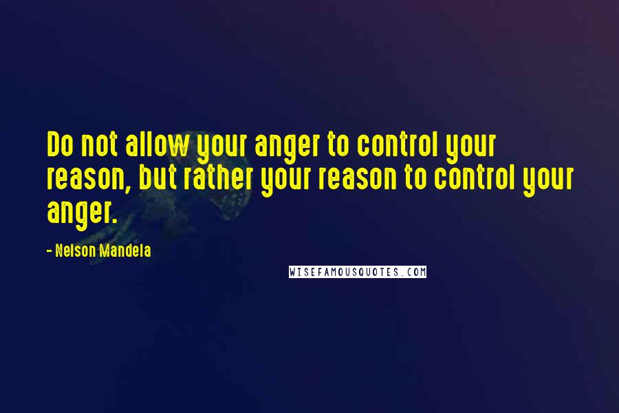 Nelson Mandela Quotes: Do not allow your anger to control your reason, but rather your reason to control your anger.