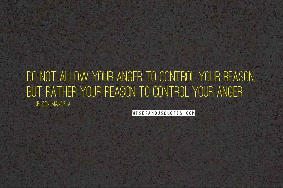 Nelson Mandela Quotes: Do not allow your anger to control your reason, but rather your reason to control your anger.