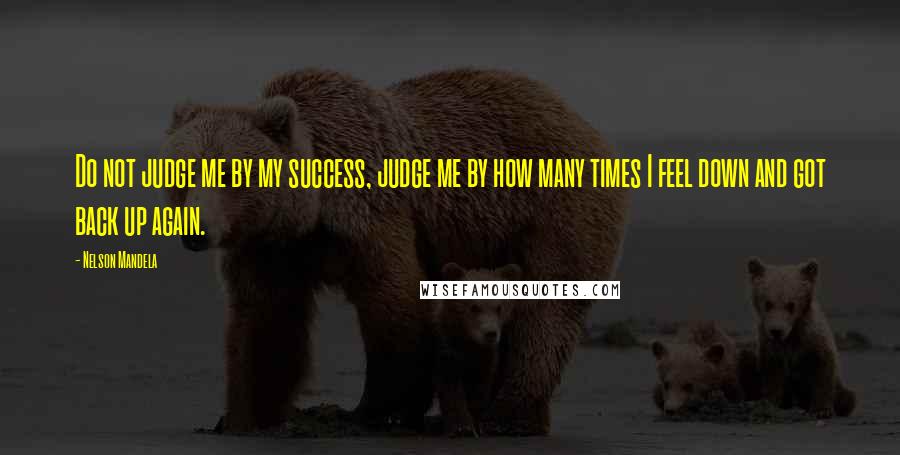 Nelson Mandela Quotes: Do not judge me by my success, judge me by how many times I feel down and got back up again.