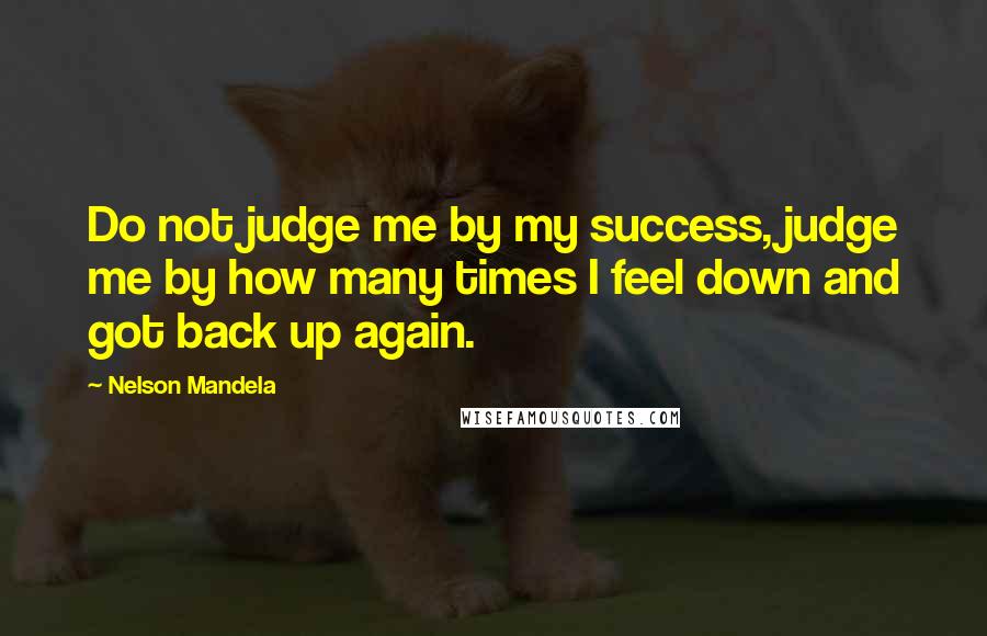 Nelson Mandela Quotes: Do not judge me by my success, judge me by how many times I feel down and got back up again.