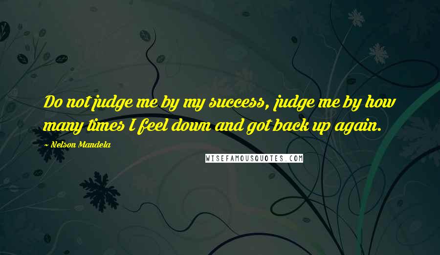 Nelson Mandela Quotes: Do not judge me by my success, judge me by how many times I feel down and got back up again.