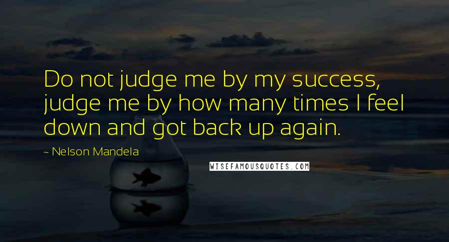 Nelson Mandela Quotes: Do not judge me by my success, judge me by how many times I feel down and got back up again.