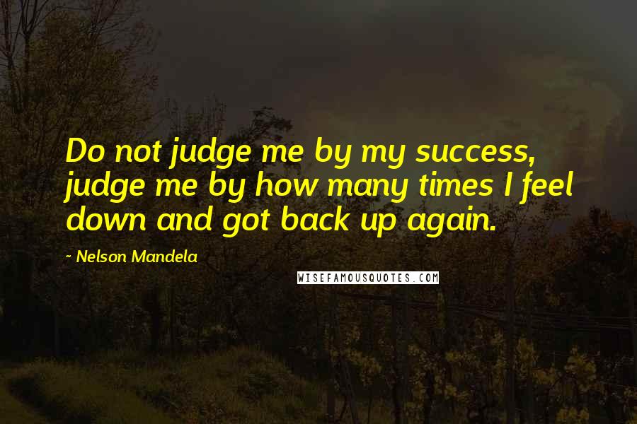 Nelson Mandela Quotes: Do not judge me by my success, judge me by how many times I feel down and got back up again.