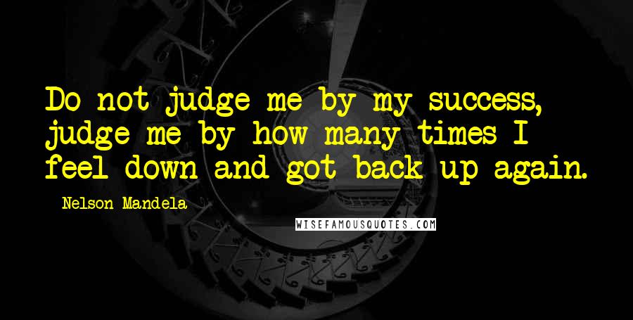 Nelson Mandela Quotes: Do not judge me by my success, judge me by how many times I feel down and got back up again.