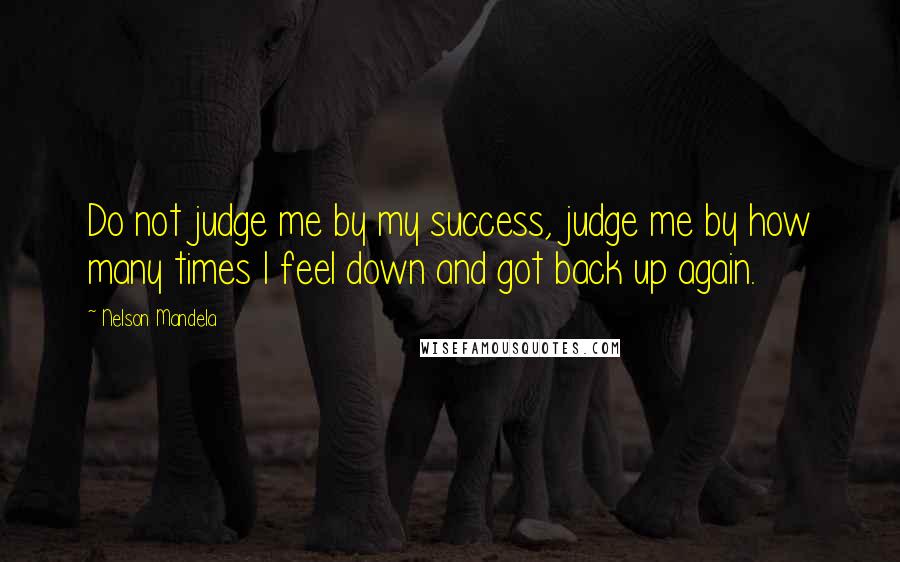 Nelson Mandela Quotes: Do not judge me by my success, judge me by how many times I feel down and got back up again.