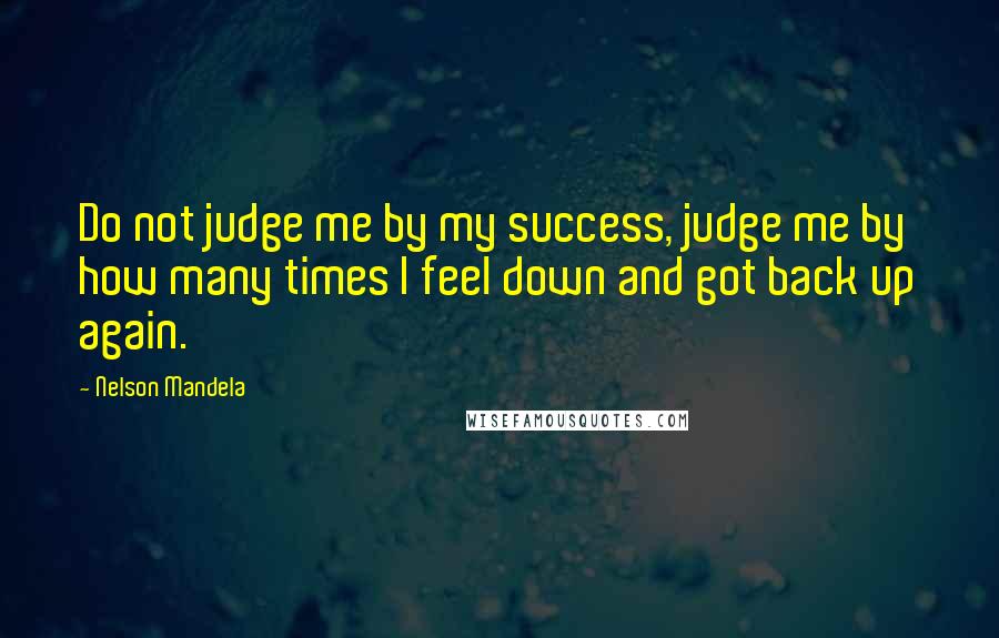 Nelson Mandela Quotes: Do not judge me by my success, judge me by how many times I feel down and got back up again.