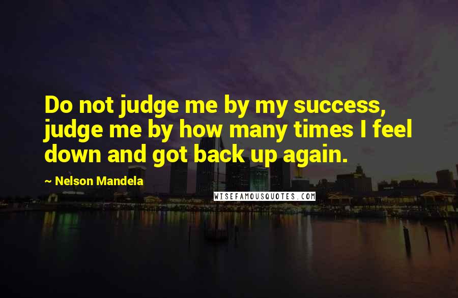 Nelson Mandela Quotes: Do not judge me by my success, judge me by how many times I feel down and got back up again.