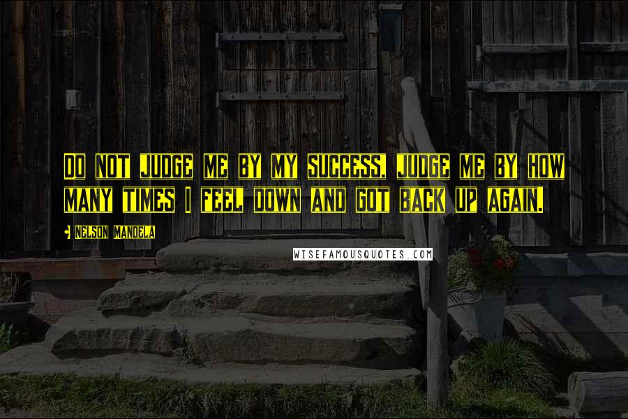 Nelson Mandela Quotes: Do not judge me by my success, judge me by how many times I feel down and got back up again.