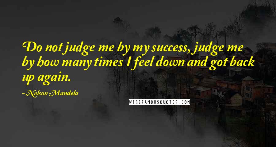 Nelson Mandela Quotes: Do not judge me by my success, judge me by how many times I feel down and got back up again.