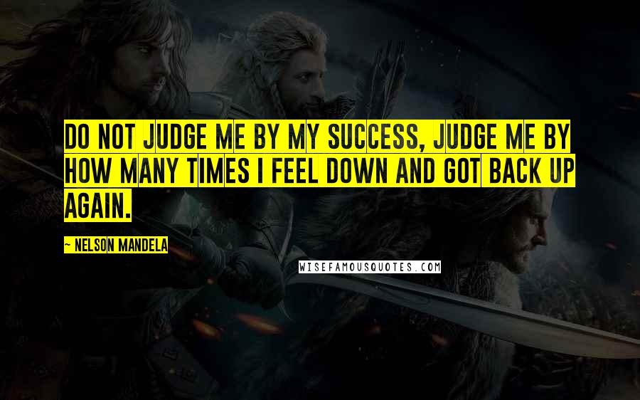 Nelson Mandela Quotes: Do not judge me by my success, judge me by how many times I feel down and got back up again.