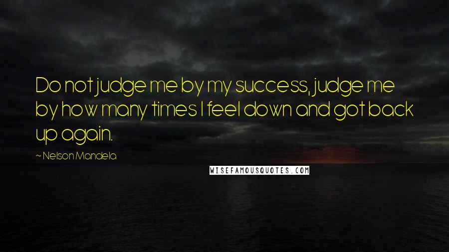 Nelson Mandela Quotes: Do not judge me by my success, judge me by how many times I feel down and got back up again.