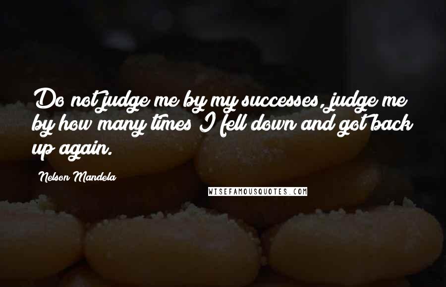 Nelson Mandela Quotes: Do not judge me by my successes, judge me by how many times I fell down and got back up again.