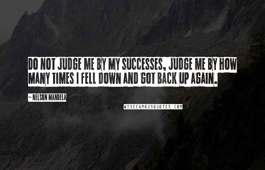 Nelson Mandela Quotes: Do not judge me by my successes, judge me by how many times I fell down and got back up again.