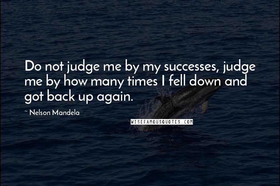 Nelson Mandela Quotes: Do not judge me by my successes, judge me by how many times I fell down and got back up again.