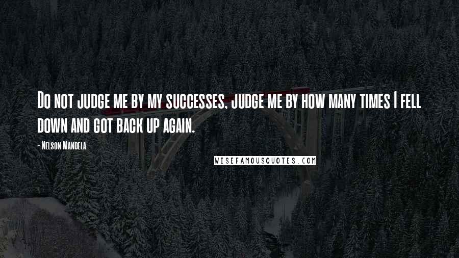 Nelson Mandela Quotes: Do not judge me by my successes, judge me by how many times I fell down and got back up again.