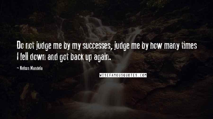 Nelson Mandela Quotes: Do not judge me by my successes, judge me by how many times I fell down and got back up again.