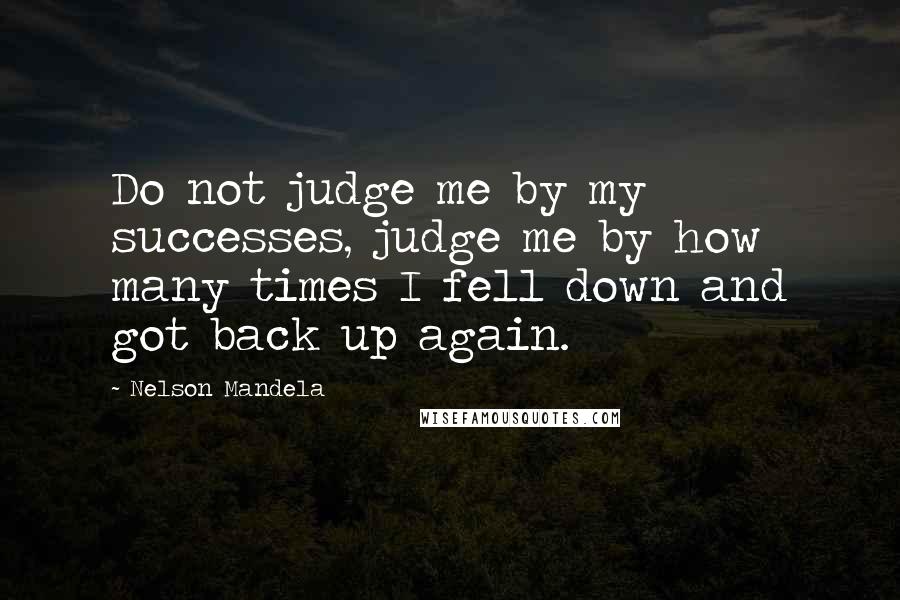 Nelson Mandela Quotes: Do not judge me by my successes, judge me by how many times I fell down and got back up again.