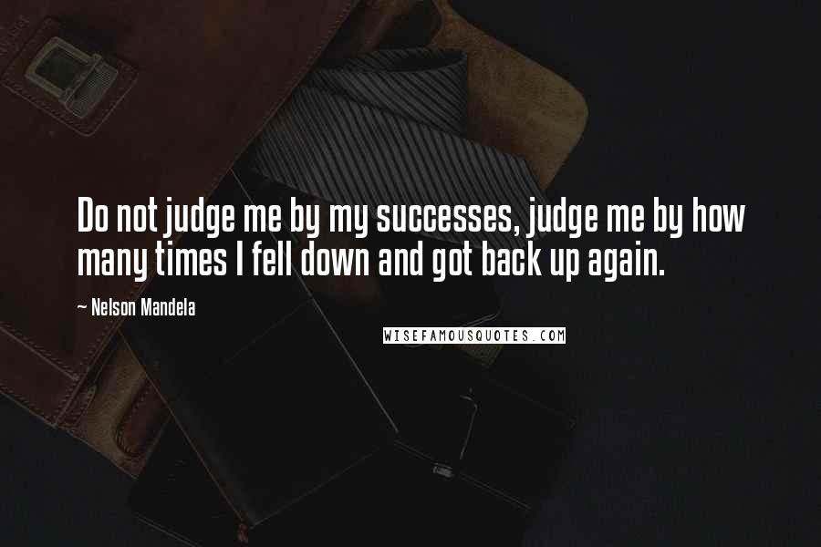 Nelson Mandela Quotes: Do not judge me by my successes, judge me by how many times I fell down and got back up again.