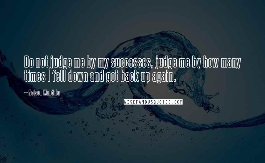 Nelson Mandela Quotes: Do not judge me by my successes, judge me by how many times I fell down and got back up again.