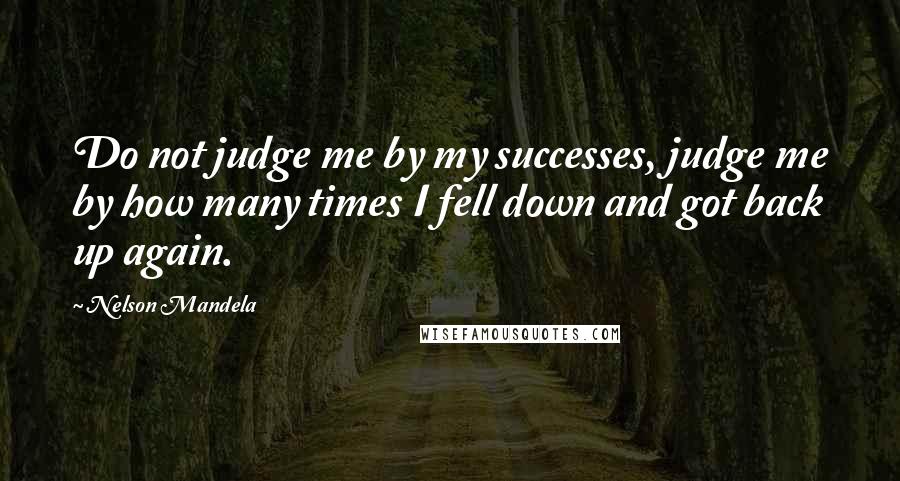 Nelson Mandela Quotes: Do not judge me by my successes, judge me by how many times I fell down and got back up again.