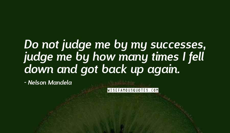 Nelson Mandela Quotes: Do not judge me by my successes, judge me by how many times I fell down and got back up again.