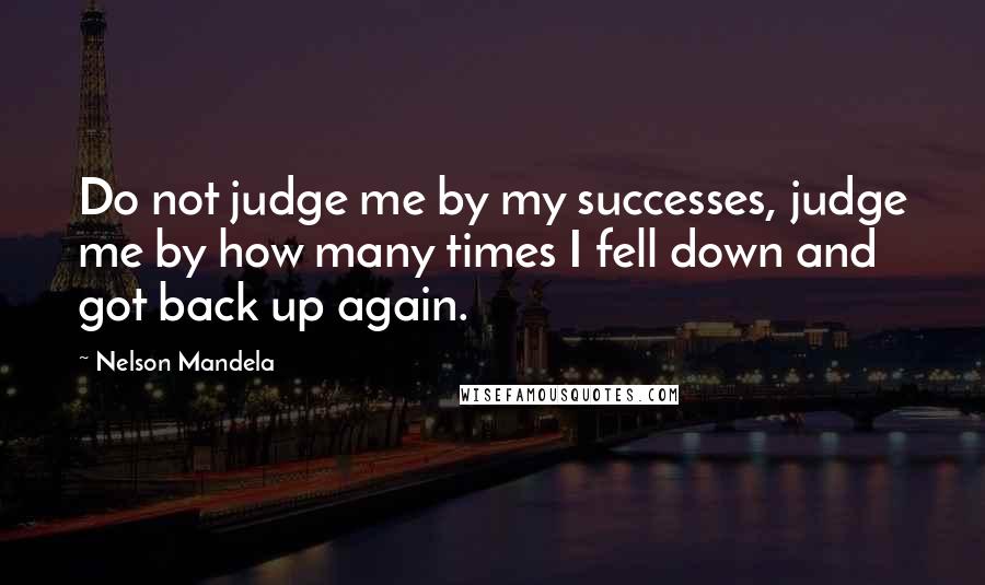 Nelson Mandela Quotes: Do not judge me by my successes, judge me by how many times I fell down and got back up again.