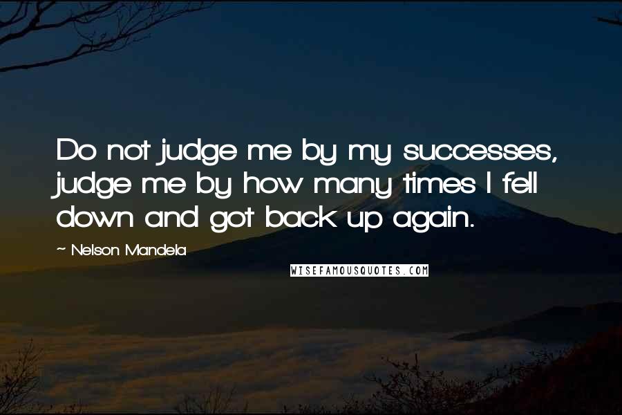 Nelson Mandela Quotes: Do not judge me by my successes, judge me by how many times I fell down and got back up again.