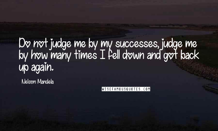 Nelson Mandela Quotes: Do not judge me by my successes, judge me by how many times I fell down and got back up again.