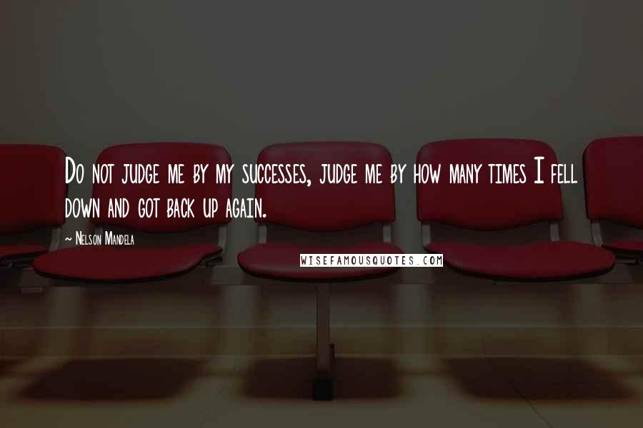 Nelson Mandela Quotes: Do not judge me by my successes, judge me by how many times I fell down and got back up again.