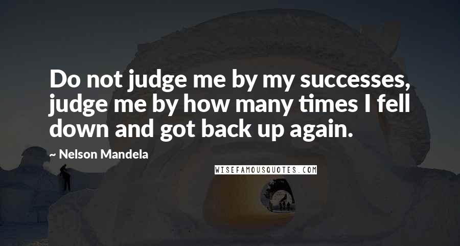 Nelson Mandela Quotes: Do not judge me by my successes, judge me by how many times I fell down and got back up again.