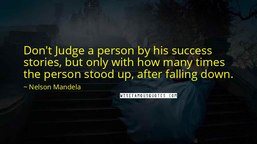 Nelson Mandela Quotes: Don't Judge a person by his success stories, but only with how many times the person stood up, after falling down.