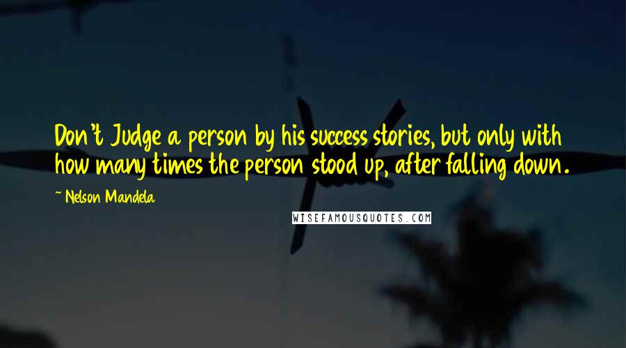 Nelson Mandela Quotes: Don't Judge a person by his success stories, but only with how many times the person stood up, after falling down.
