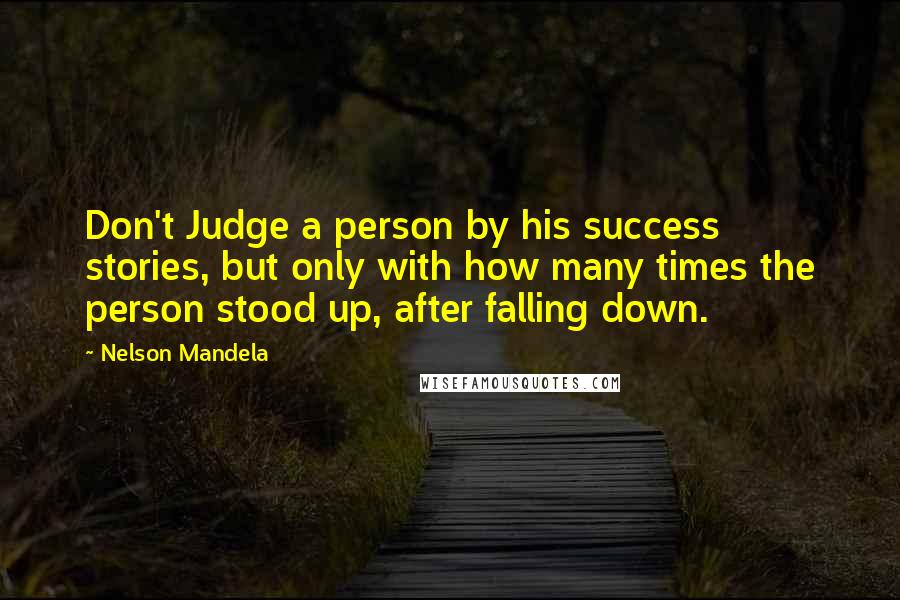 Nelson Mandela Quotes: Don't Judge a person by his success stories, but only with how many times the person stood up, after falling down.