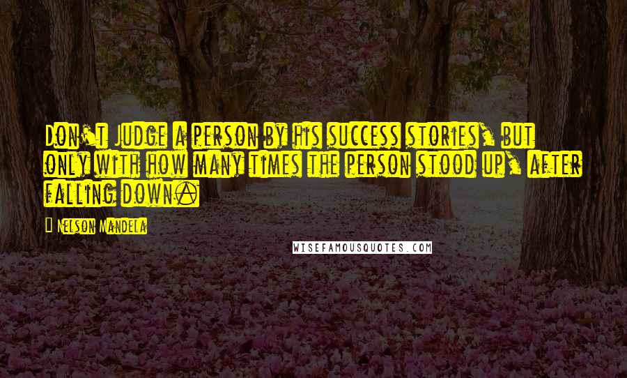 Nelson Mandela Quotes: Don't Judge a person by his success stories, but only with how many times the person stood up, after falling down.