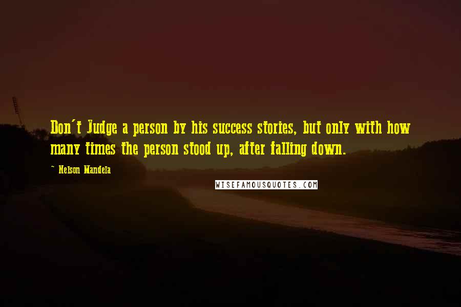 Nelson Mandela Quotes: Don't Judge a person by his success stories, but only with how many times the person stood up, after falling down.