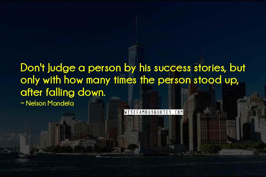 Nelson Mandela Quotes: Don't Judge a person by his success stories, but only with how many times the person stood up, after falling down.