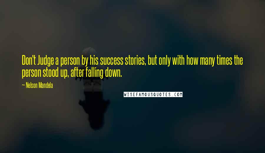 Nelson Mandela Quotes: Don't Judge a person by his success stories, but only with how many times the person stood up, after falling down.